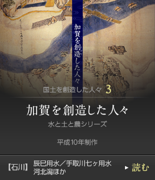 国土を創造した人々3　加賀を創造した人々 水と土と農シリーズ　平成10年制作　【石川】辰巳用水／手取川七ヶ用水／河北潟ほか