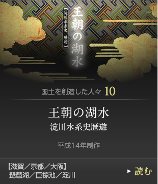 国土を創造した人々10　王朝の湖水 淀川水系史歴遊　平成14年制作　【滋賀／京都／大阪】琵琶湖／巨椋池／淀川