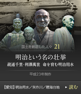 国土を創造した人々21　明治という名の壮挙 疏通千里・利澤萬世  命を育む明治用水　平成23年制作　【愛知】明治用水／矢作川／碧海台地